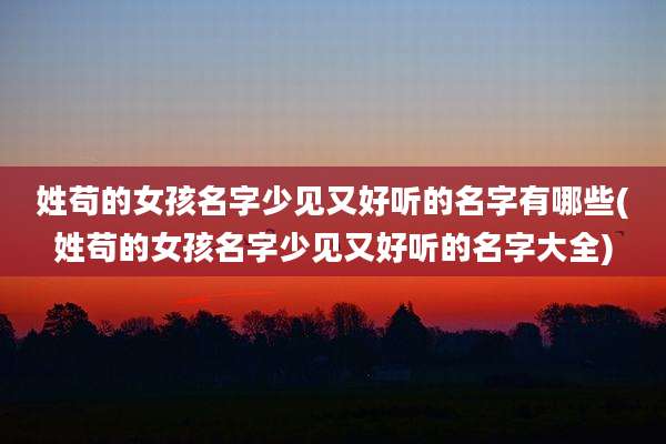姓苟的女孩名字少见又好听的名字有哪些(姓苟的女孩名字少见又好听的名字大全)