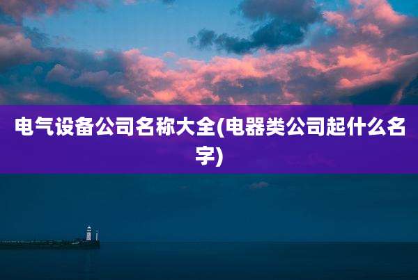 电气设备公司名称大全(电器类公司起什么名字)