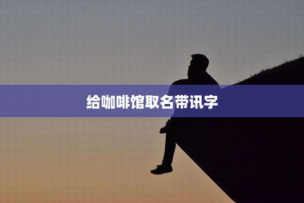给咖啡馆取名带讯字