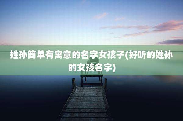 姓孙简单有寓意的名字女孩子(好听的姓孙的女孩名字)