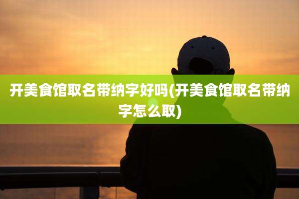 开美食馆取名带纳字好吗(开美食馆取名带纳字怎么取)