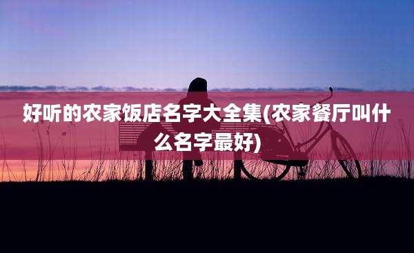 好听的农家饭店名字大全集(农家餐厅叫什么名字最好)
