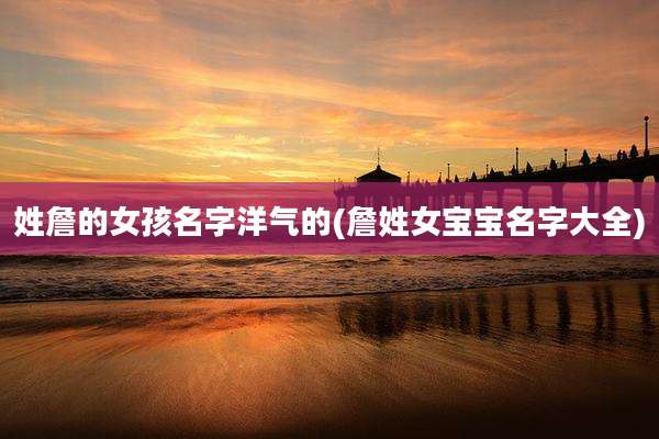 姓詹的女孩名字洋气的(詹姓女宝宝名字大全)