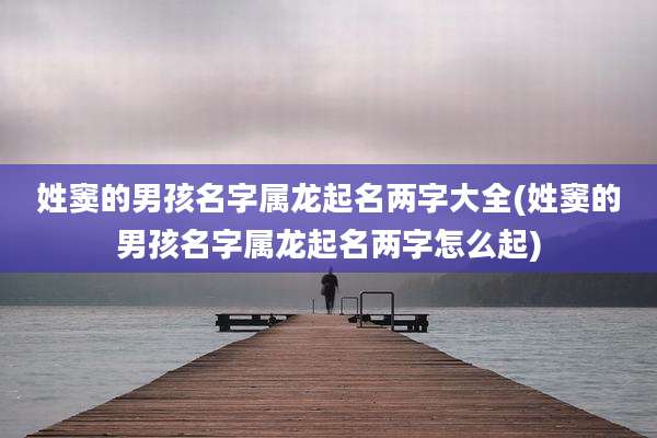姓窦的男孩名字属龙起名两字大全(姓窦的男孩名字属龙起名两字怎么起)