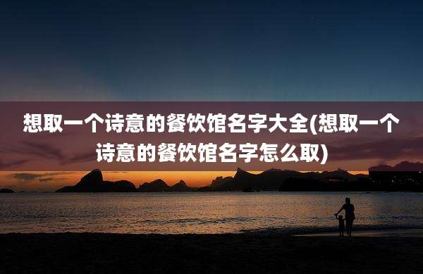 想取一个诗意的餐饮馆名字大全(想取一个诗意的餐饮馆名字怎么取)
