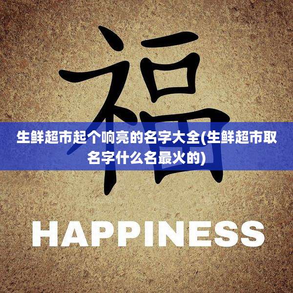 生鲜超市起个响亮的名字大全(生鲜超市取名字什么名最火的)