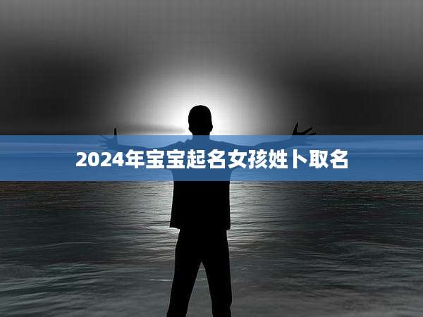 2024年宝宝起名女孩姓卜取名