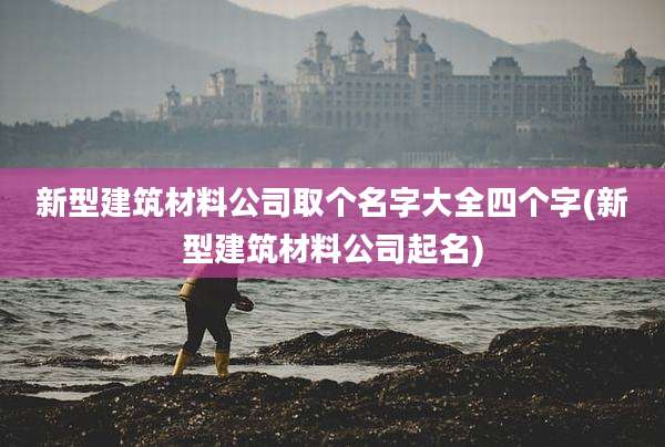 新型建筑材料公司取个名字大全四个字(新型建筑材料公司起名)