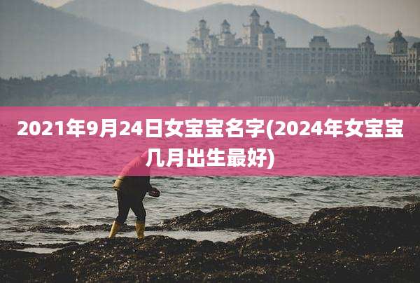 2021年9月24日女宝宝名字(2024年女宝宝几月出生最好)