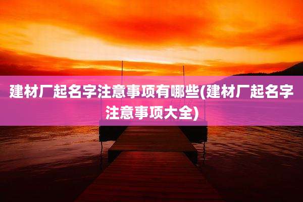 建材厂起名字注意事项有哪些(建材厂起名字注意事项大全)