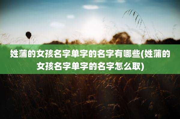 姓蒲的女孩名字单字的名字有哪些(姓蒲的女孩名字单字的名字怎么取)