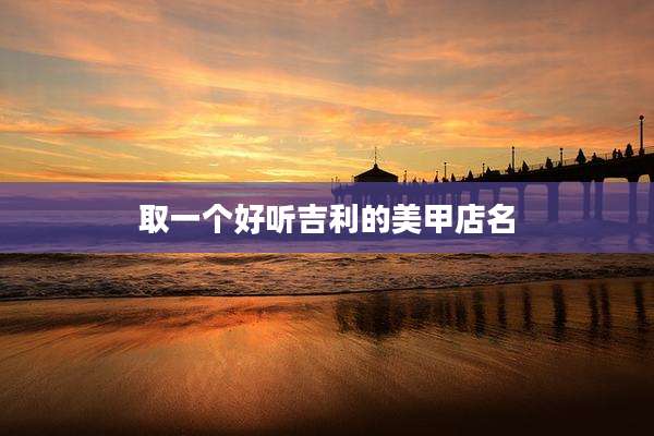 取一个好听吉利的美甲店名