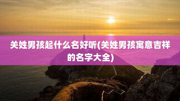 关姓男孩起什么名好听(关姓男孩寓意吉祥的名字大全)