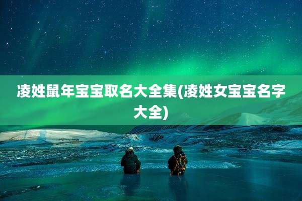 凌姓鼠年宝宝取名大全集(凌姓女宝宝名字大全)