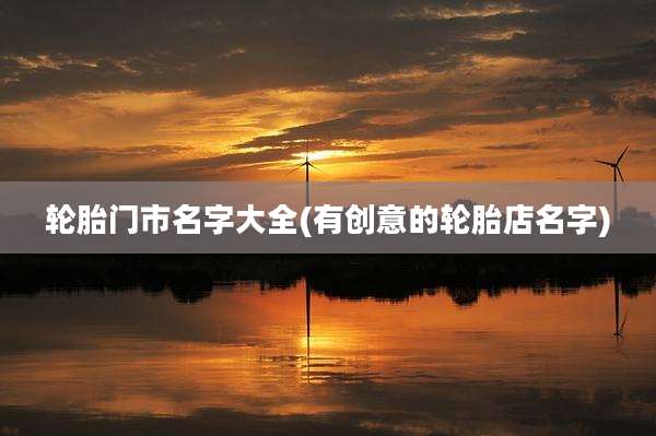 轮胎门市名字大全(有创意的轮胎店名字)
