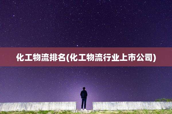 化工物流排名(化工物流行业上市公司)