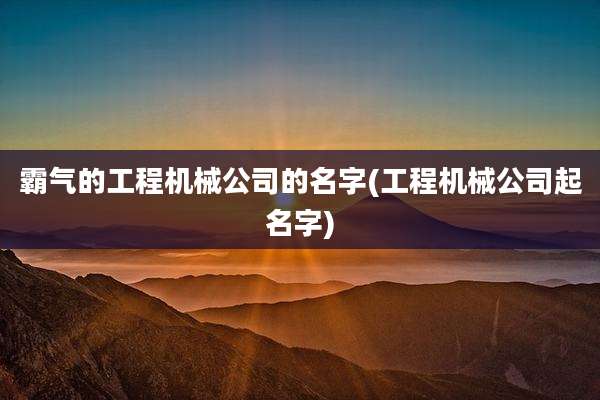 霸气的工程机械公司的名字(工程机械公司起名字)