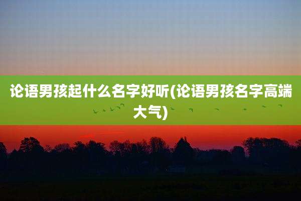 论语男孩起什么名字好听(论语男孩名字高端大气)