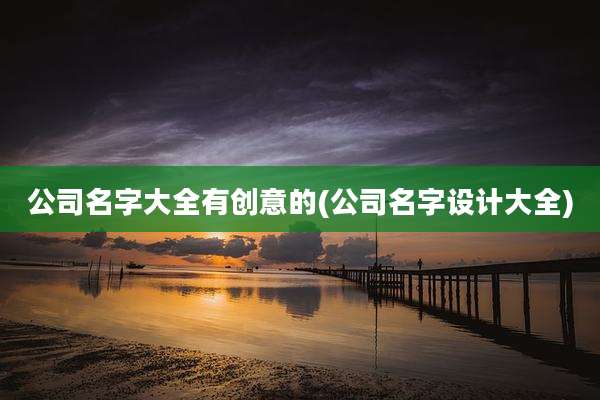 公司名字大全有创意的(公司名字设计大全)