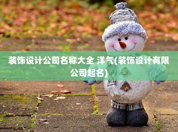 装饰设计公司名称大全 洋气(装饰设计有限公司起名)