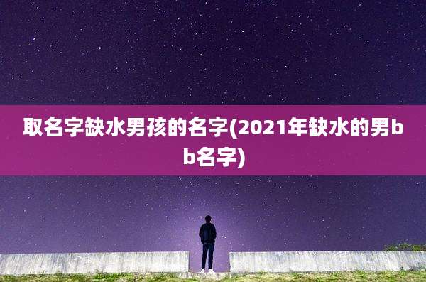 取名字缺水男孩的名字(2021年缺水的男bb名字)