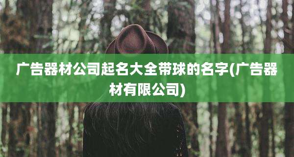 广告器材公司起名大全带球的名字(广告器材有限公司)