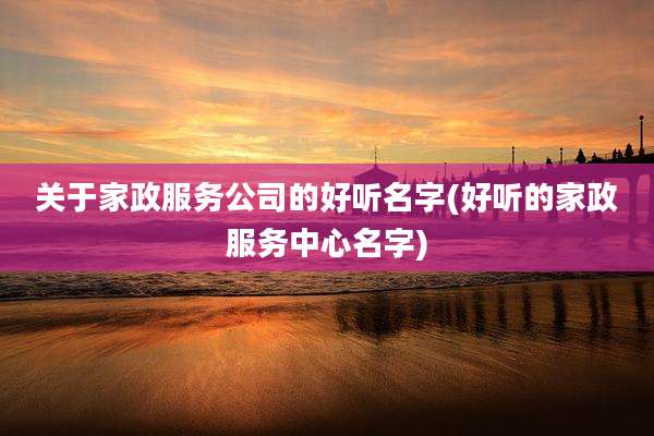关于家政服务公司的好听名字(好听的家政服务中心名字)