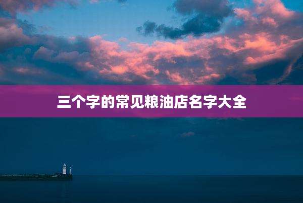 三个字的常见粮油店名字大全