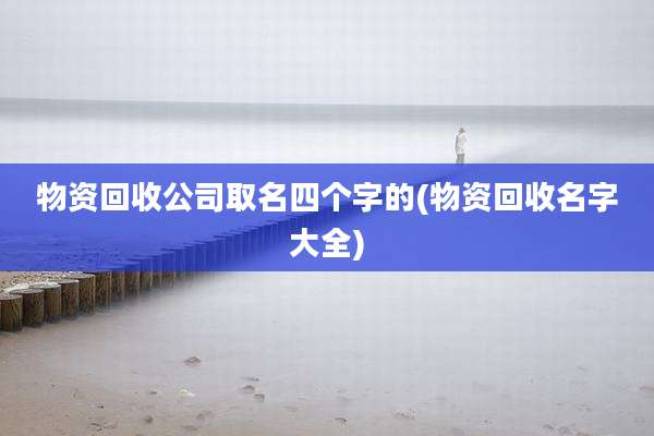 物资回收公司取名四个字的(物资回收名字大全)