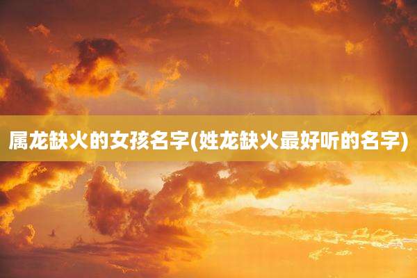 属龙缺火的女孩名字(姓龙缺火最好听的名字)