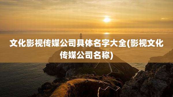 文化影视传媒公司具体名字大全(影视文化传媒公司名称)
