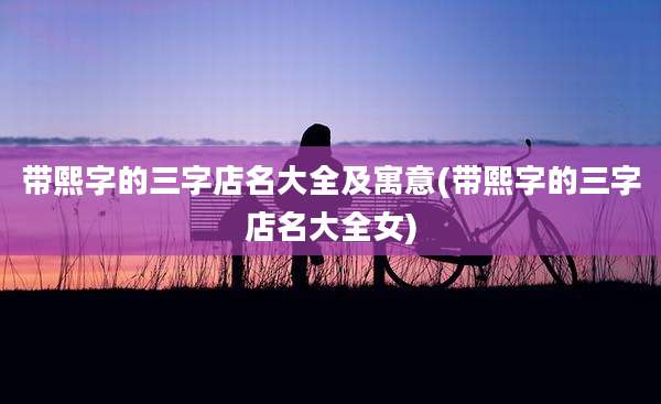 带熙字的三字店名大全及寓意(带熙字的三字店名大全女)