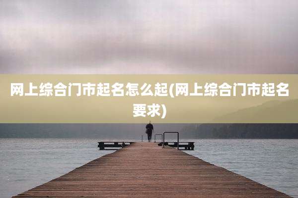 网上综合门市起名怎么起(网上综合门市起名要求)