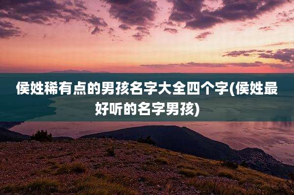 侯姓稀有点的男孩名字大全四个字(侯姓最好听的名字男孩)
