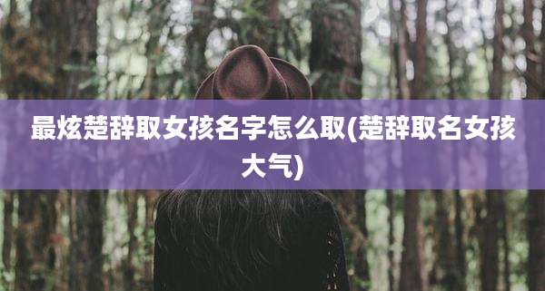 最炫楚辞取女孩名字怎么取(楚辞取名女孩大气)