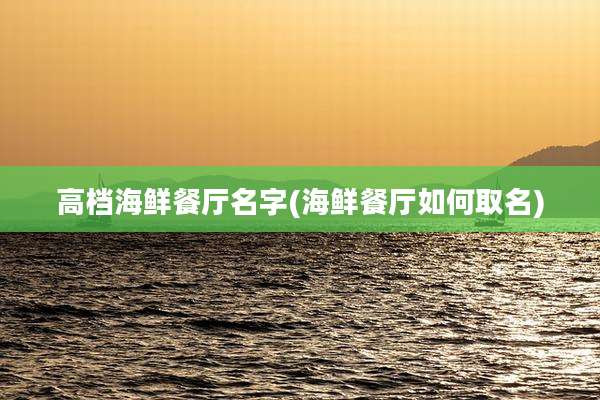 高档海鲜餐厅名字(海鲜餐厅如何取名)