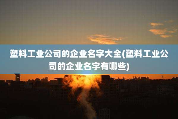 塑料工业公司的企业名字大全(塑料工业公司的企业名字有哪些)