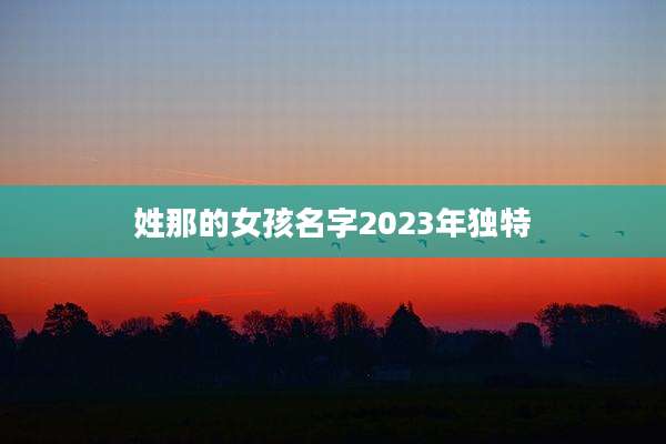 姓那的女孩名字2023年独特