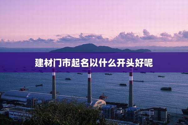 建材门市起名以什么开头好呢