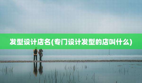 发型设计店名(专门设计发型的店叫什么)