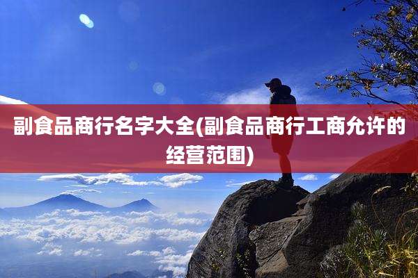 副食品商行名字大全(副食品商行工商允许的经营范围)
