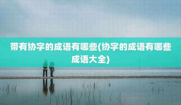 带有协字的成语有哪些(协字的成语有哪些成语大全)