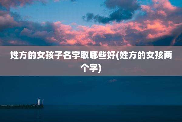 姓方的女孩子名字取哪些好(姓方的女孩两个字)