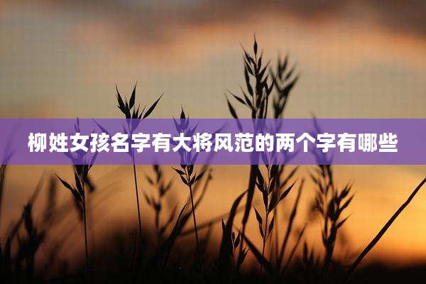 柳姓女孩名字有大将风范的两个字有哪些