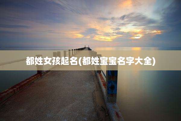 都姓女孩起名(都姓宝宝名字大全)