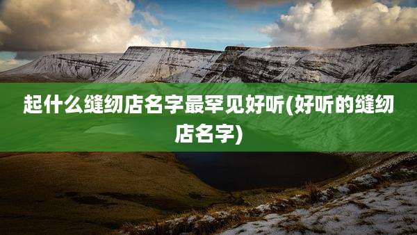 起什么缝纫店名字最罕见好听(好听的缝纫店名字)