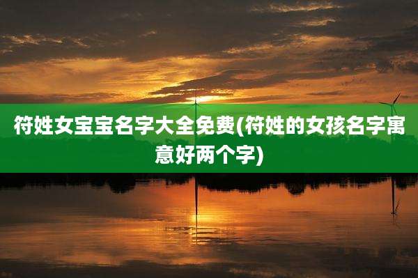 符姓女宝宝名字大全免费(符姓的女孩名字寓意好两个字)