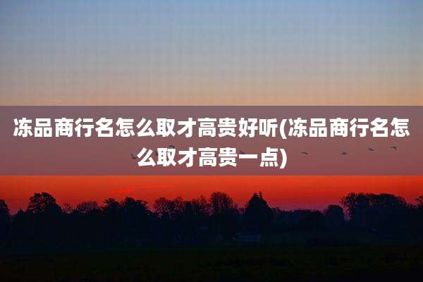 冻品商行名怎么取才高贵好听(冻品商行名怎么取才高贵一点)