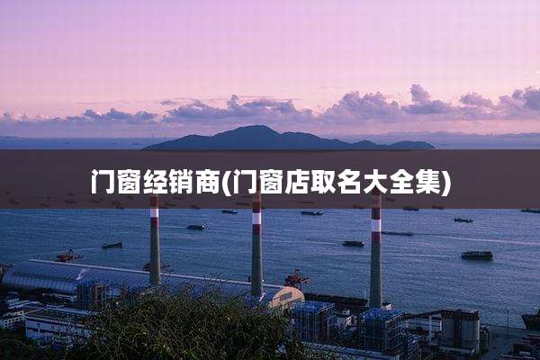 门窗经销商(门窗店取名大全集)