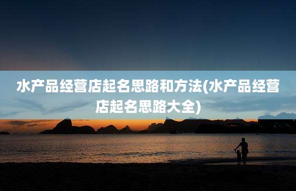 水产品经营店起名思路和方法(水产品经营店起名思路大全)